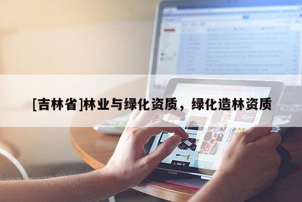 [吉林省]林業與綠化資質，綠化造林資質