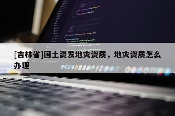 [吉林省]國土資發地災資質，地災資質怎么辦理