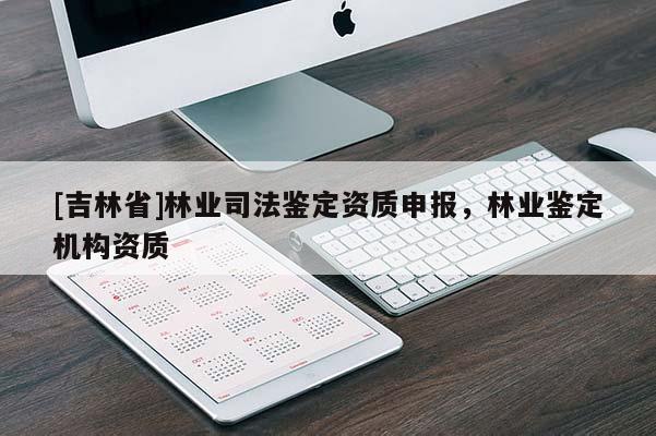 [吉林省]林業司法鑒定資質申報，林業鑒定機構資質