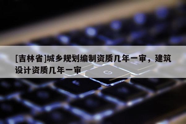 [吉林省]城鄉規劃編制資質幾年一審，建筑設計資質幾年一審