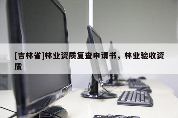 [吉林省]林業(yè)資質復查申請書，林業(yè)驗收資質