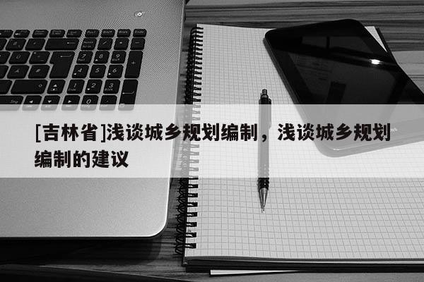 [吉林省]淺談城鄉規劃編制，淺談城鄉規劃編制的建議
