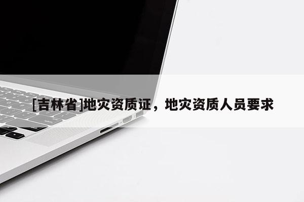 [吉林省]地災資質證，地災資質人員要求