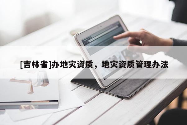 [吉林省]辦地災資質，地災資質管理辦法