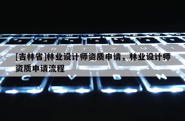 [吉林省]林業(yè)設計師資質申請，林業(yè)設計師資質申請流程