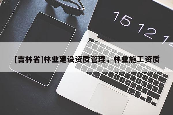[吉林省]林業建設資質管理，林業施工資質