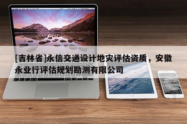 [吉林省]永信交通設計地災評估資質，安徽永業行評估規劃勘測有限公司