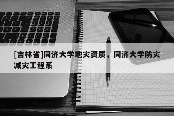 [吉林省]同濟大學地災資質，同濟大學防災減災工程系