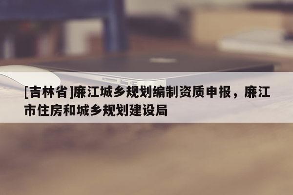 [吉林省]廉江城鄉規劃編制資質申報，廉江市住房和城鄉規劃建設局