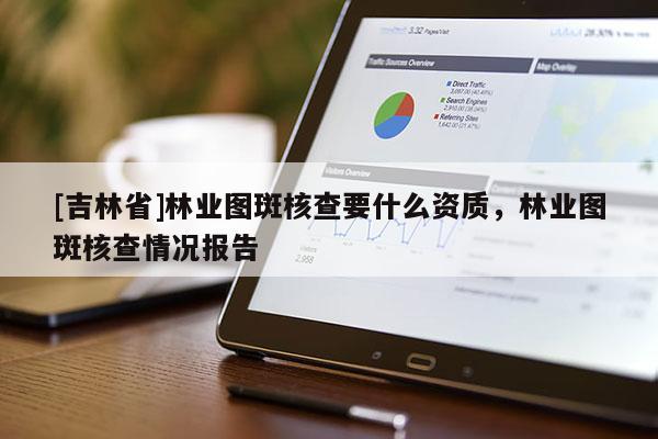 [吉林省]林業圖斑核查要什么資質，林業圖斑核查情況報告
