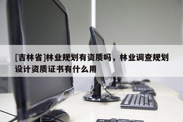 [吉林省]林業規劃有資質嗎，林業調查規劃設計資質證書有什么用