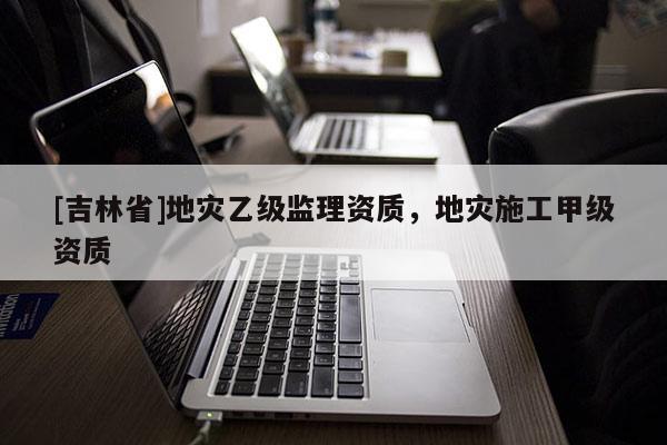 [吉林省]地災乙級監理資質，地災施工甲級資質