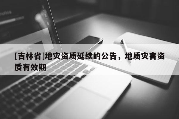 [吉林省]地災資質延續的公告，地質災害資質有效期