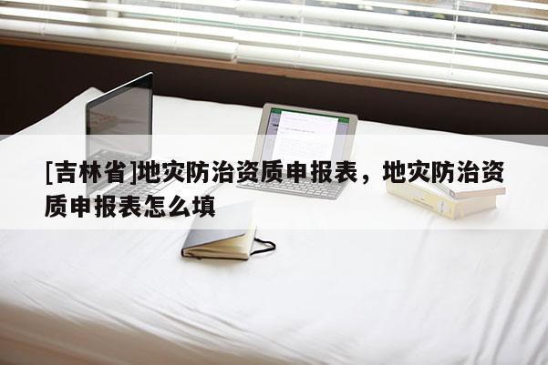 [吉林省]地災防治資質申報表，地災防治資質申報表怎么填