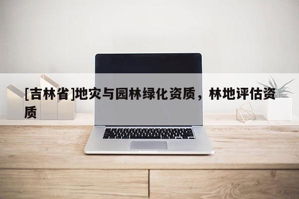 [吉林省]地災與園林綠化資質，林地評估資質