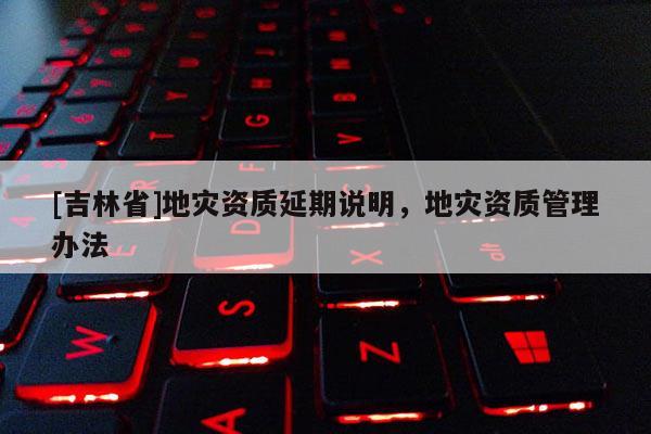 [吉林省]地災資質延期說明，地災資質管理辦法