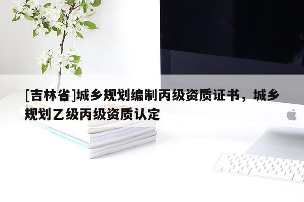 [吉林省]城鄉規劃編制丙級資質證書，城鄉規劃乙級丙級資質認定
