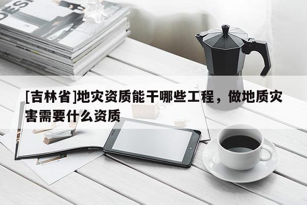 [吉林省]地災資質能干哪些工程，做地質災害需要什么資質
