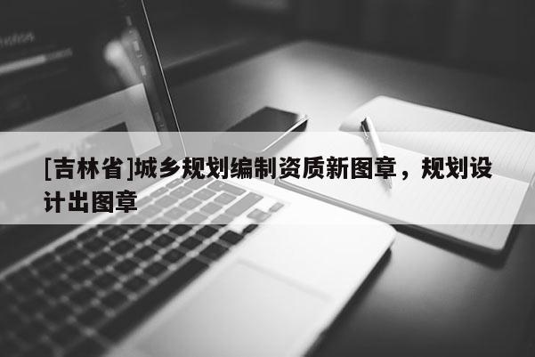 [吉林省]城鄉規劃編制資質新圖章，規劃設計出圖章