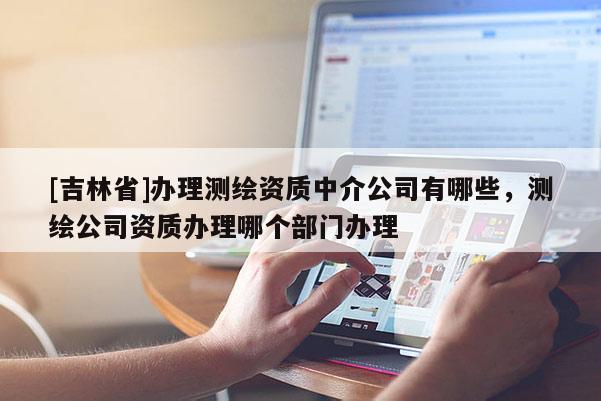 [吉林省]辦理測繪資質中介公司有哪些，測繪公司資質辦理哪個部門辦理