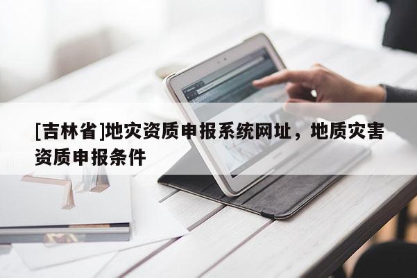 [吉林省]地災資質申報系統網址，地質災害資質申報條件