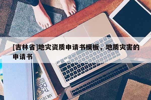 [吉林省]地災資質申請書模板，地質災害的申請書