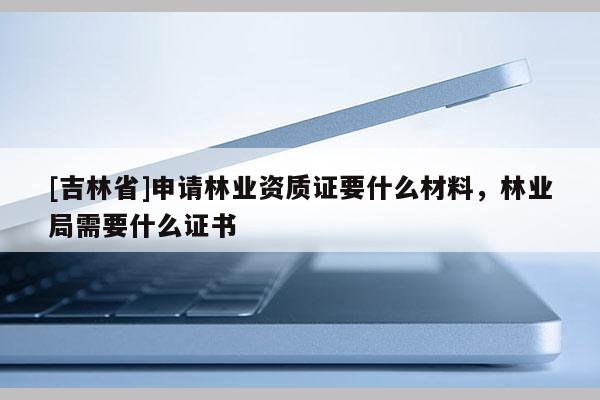[吉林省]申請(qǐng)林業(yè)資質(zhì)證要什么材料，林業(yè)局需要什么證書