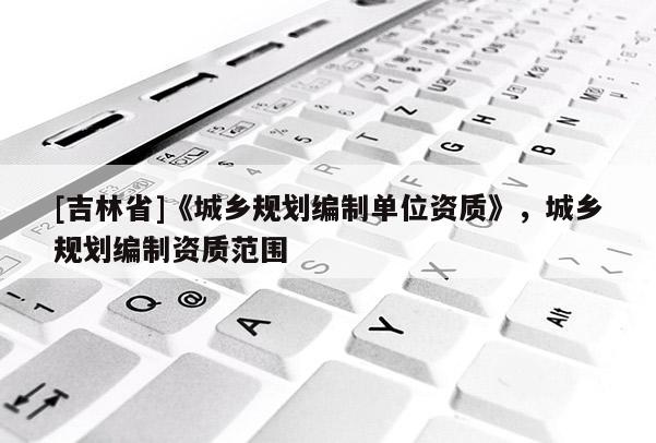 [吉林省]《城鄉規劃編制單位資質》，城鄉規劃編制資質范圍