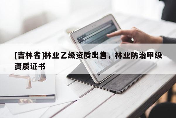 [吉林省]林業(yè)乙級(jí)資質(zhì)出售，林業(yè)防治甲級(jí)資質(zhì)證書(shū)