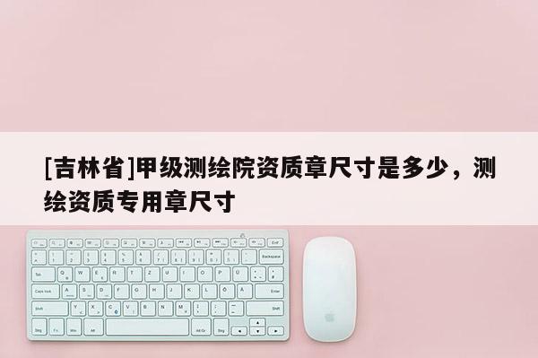 [吉林省]甲級測繪院資質章尺寸是多少，測繪資質專用章尺寸
