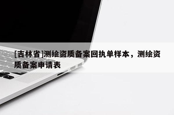 [吉林省]測繪資質備案回執單樣本，測繪資質備案申請表