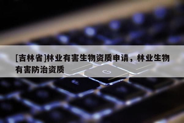 [吉林省]林業(yè)有害生物資質(zhì)申請(qǐng)，林業(yè)生物有害防治資質(zhì)