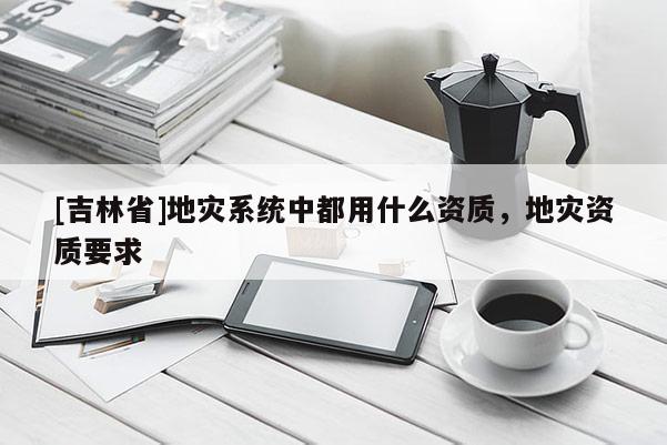 [吉林省]地災系統中都用什么資質，地災資質要求