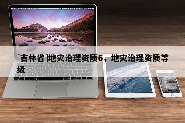 [吉林省]地災治理資質6，地災治理資質等級