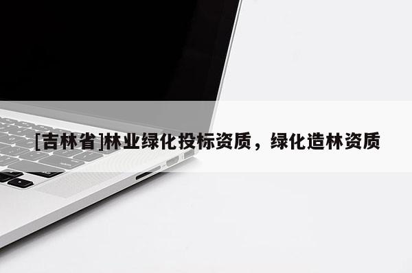 [吉林省]林業綠化投標資質，綠化造林資質