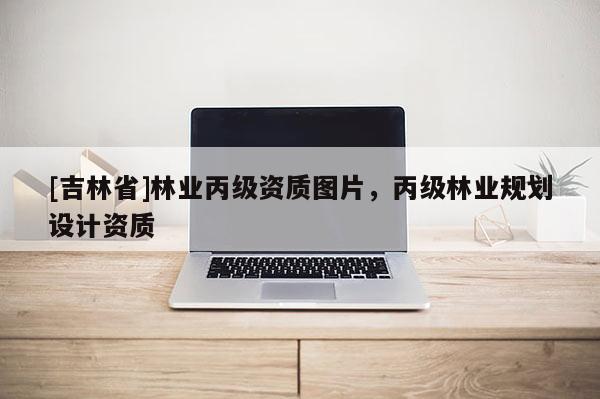 [吉林省]林業(yè)丙級(jí)資質(zhì)圖片，丙級(jí)林業(yè)規(guī)劃設(shè)計(jì)資質(zhì)