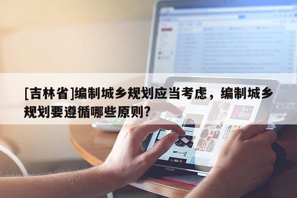 [吉林省]編制城鄉規劃應當考慮，編制城鄉規劃要遵循哪些原則?