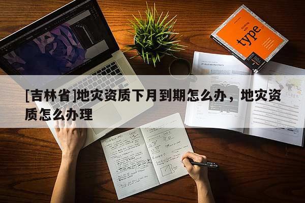 [吉林省]地災資質下月到期怎么辦，地災資質怎么辦理