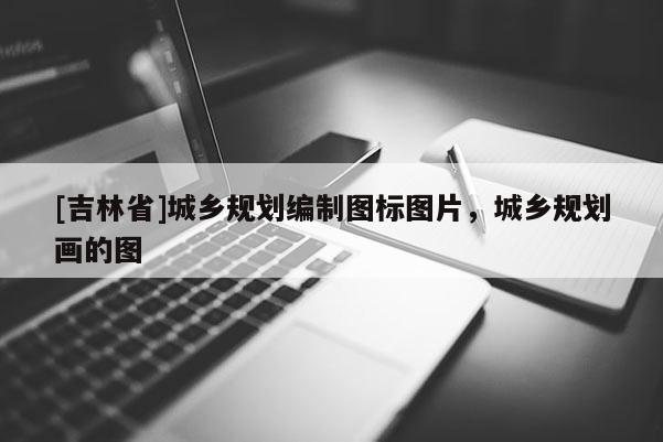 [吉林省]城鄉規劃編制圖標圖片，城鄉規劃畫的圖