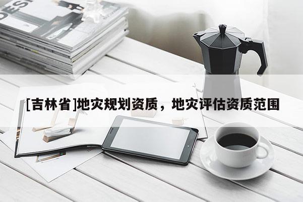 [吉林省]地災規劃資質，地災評估資質范圍