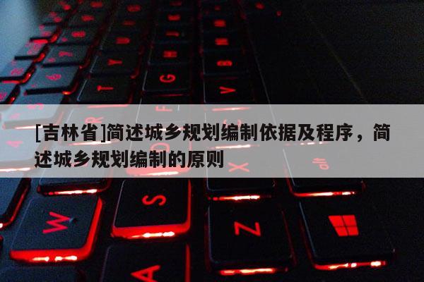 [吉林省]簡(jiǎn)述城鄉(xiāng)規(guī)劃編制依據(jù)及程序，簡(jiǎn)述城鄉(xiāng)規(guī)劃編制的原則
