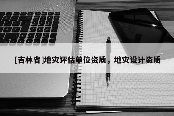 [吉林省]地災評估單位資質，地災設計資質