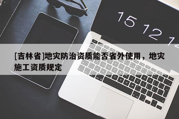 [吉林省]地災防治資質能否省外使用，地災施工資質規(guī)定