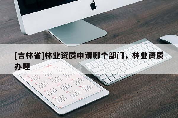 [吉林省]林業(yè)資質申請哪個部門，林業(yè)資質辦理