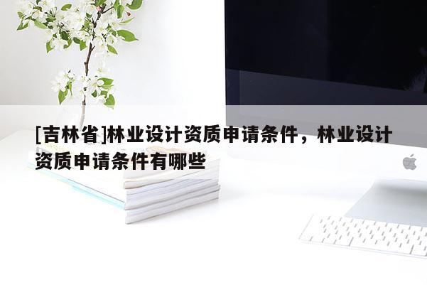 [吉林省]林業設計資質申請條件，林業設計資質申請條件有哪些