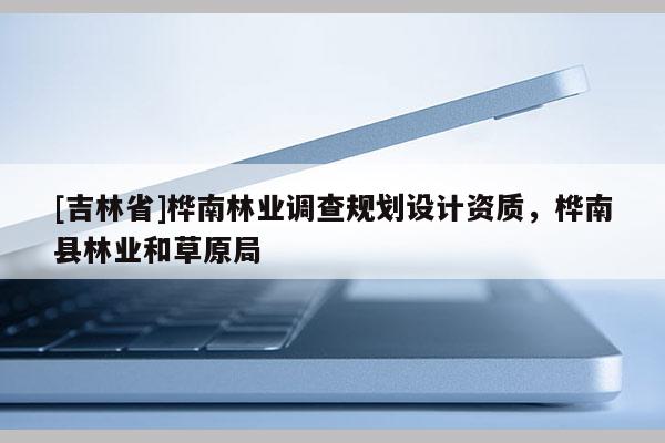 [吉林省]樺南林業調查規劃設計資質，樺南縣林業和草原局