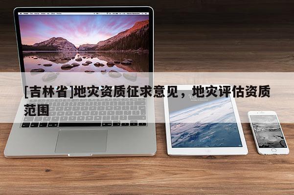 [吉林省]地災資質征求意見，地災評估資質范圍