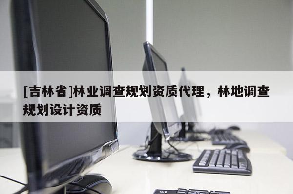[吉林省]林業調查規劃資質代理，林地調查規劃設計資質