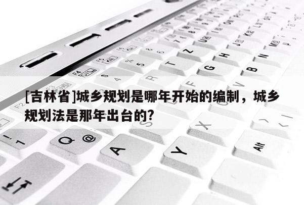 [吉林省]城鄉規劃是哪年開始的編制，城鄉規劃法是那年出臺的?