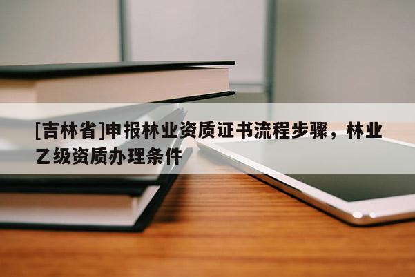 [吉林省]申報林業資質證書流程步驟，林業乙級資質辦理條件
